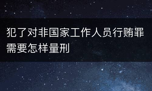犯了对非国家工作人员行贿罪需要怎样量刑