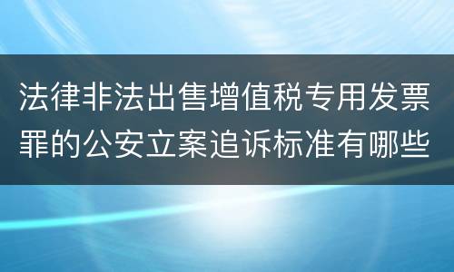 法律非法出售增值税专用发票罪的公安立案追诉标准有哪些