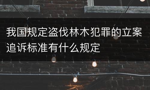 我国规定盗伐林木犯罪的立案追诉标准有什么规定