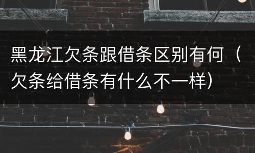 黑龙江欠条跟借条区别有何（欠条给借条有什么不一样）