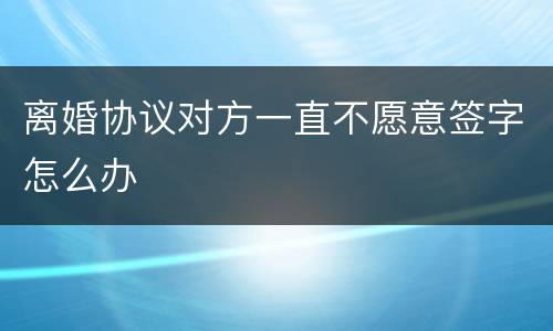 离婚协议对方一直不愿意签字怎么办