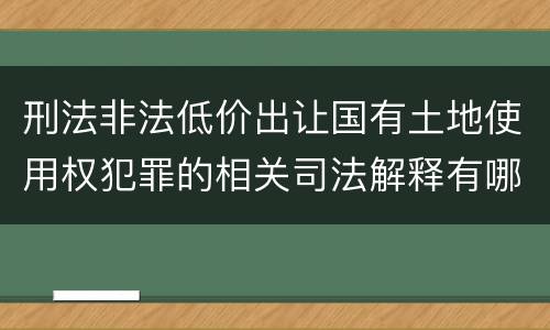 刑法非法低价出让国有土地使用权犯罪的相关司法解释有哪些重要规定