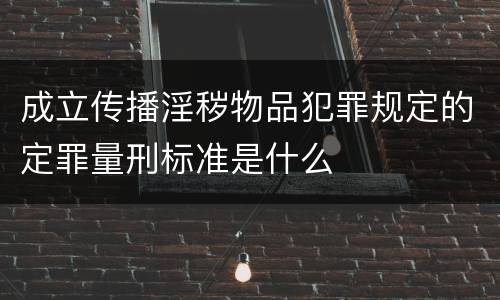 成立传播淫秽物品犯罪规定的定罪量刑标准是什么
