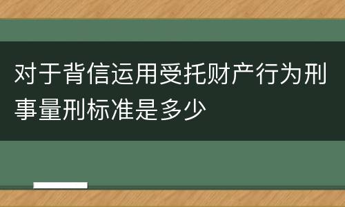 对于背信运用受托财产行为刑事量刑标准是多少