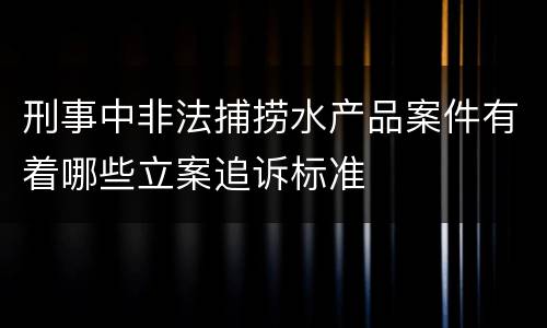 刑事中非法捕捞水产品案件有着哪些立案追诉标准