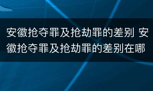 安徽抢夺罪及抢劫罪的差别 安徽抢夺罪及抢劫罪的差别在哪