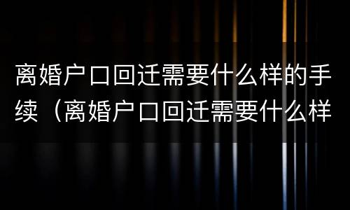 离婚户口回迁需要什么样的手续（离婚户口回迁需要什么样的手续和条件）