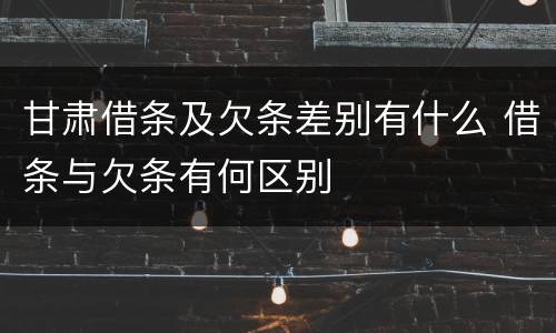 甘肃借条及欠条差别有什么 借条与欠条有何区别