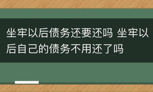 坐牢以后债务还要还吗 坐牢以后自己的债务不用还了吗