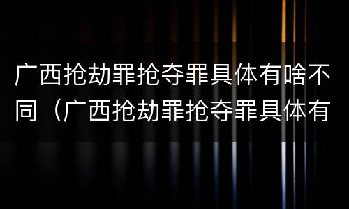 广西抢劫罪抢夺罪具体有啥不同（广西抢劫罪抢夺罪具体有啥不同行为）