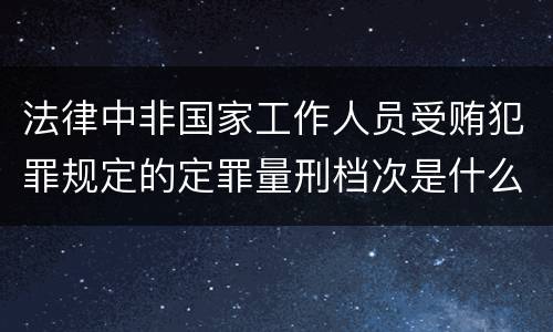法律中非国家工作人员受贿犯罪规定的定罪量刑档次是什么