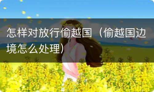 怎样对放行偷越国（偷越国边境怎么处理）
