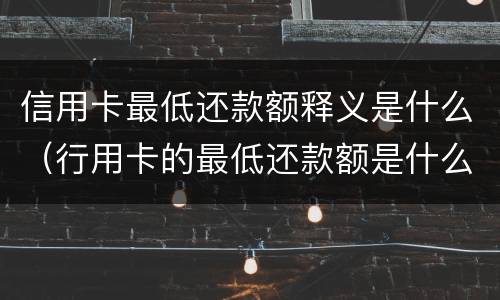 信用卡最低还款额释义是什么（行用卡的最低还款额是什么意思）