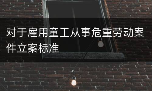 对于雇用童工从事危重劳动案件立案标准