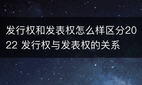 发行权和发表权怎么样区分2022 发行权与发表权的关系