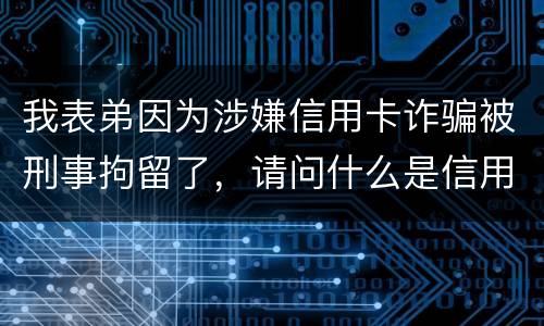 我表弟因为涉嫌信用卡诈骗被刑事拘留了，请问什么是信用卡诈骗