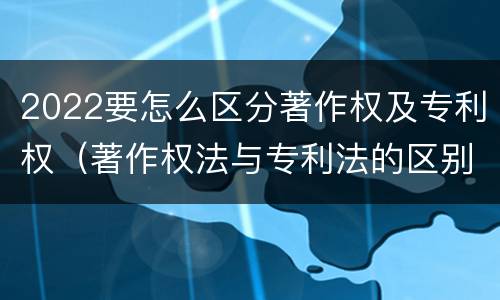 2022要怎么区分著作权及专利权（著作权法与专利法的区别）