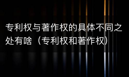 专利权与著作权的具体不同之处有啥（专利权和著作权）