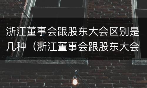浙江董事会跟股东大会区别是几种（浙江董事会跟股东大会区别是几种制度）