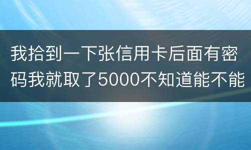 我拾到一下张信用卡后面有密码我就取了5000不知道能不能判