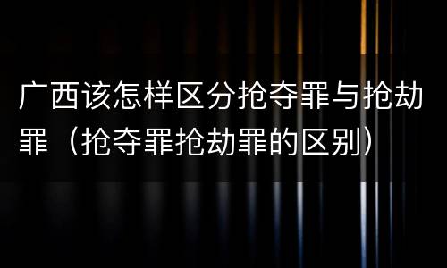 广西该怎样区分抢夺罪与抢劫罪（抢夺罪抢劫罪的区别）