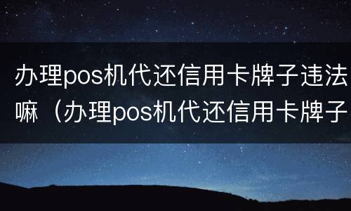 办理pos机代还信用卡牌子违法嘛（办理pos机代还信用卡牌子违法嘛怎么办）