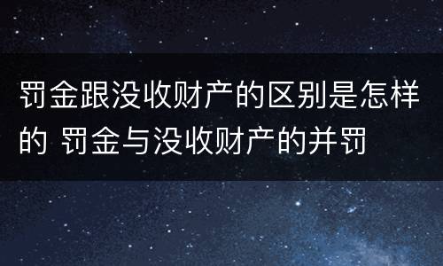 罚金跟没收财产的区别是怎样的 罚金与没收财产的并罚