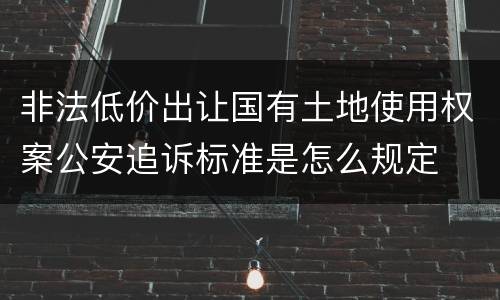 非法低价出让国有土地使用权案公安追诉标准是怎么规定
