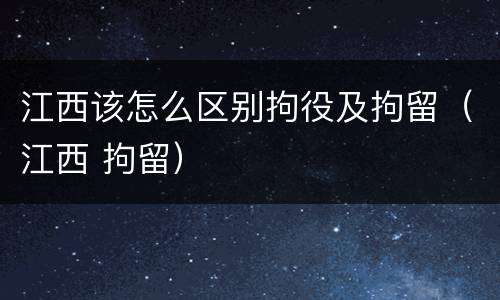 江西该怎么区别拘役及拘留（江西 拘留）