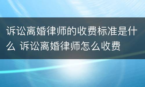 诉讼离婚律师的收费标准是什么 诉讼离婚律师怎么收费