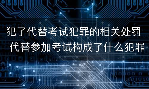 犯了代替考试犯罪的相关处罚 代替参加考试构成了什么犯罪