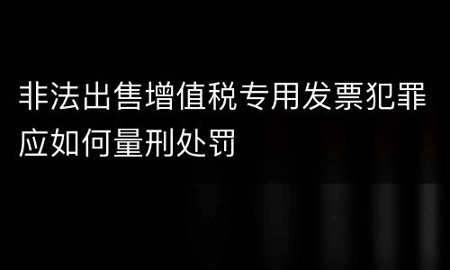 非法出售增值税专用发票犯罪应如何量刑处罚