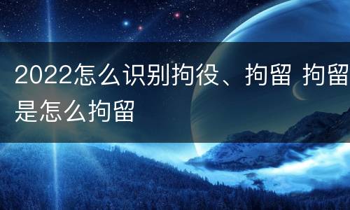 2022怎么识别拘役、拘留 拘留是怎么拘留