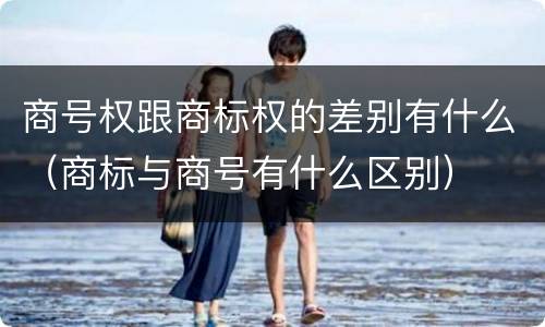 商号权跟商标权的差别有什么（商标与商号有什么区别）