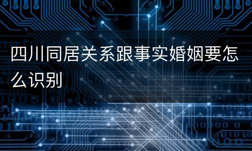 四川同居关系跟事实婚姻要怎么识别