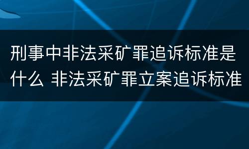 刑事中非法采矿罪追诉标准是什么 非法采矿罪立案追诉标准