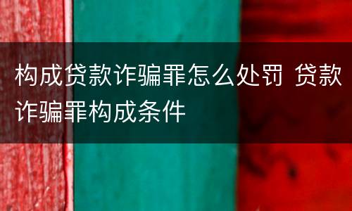 构成贷款诈骗罪怎么处罚 贷款诈骗罪构成条件