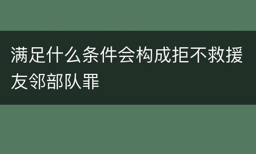 满足什么条件会构成拒不救援友邻部队罪