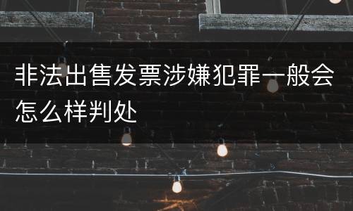 非法出售发票涉嫌犯罪一般会怎么样判处