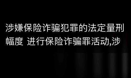 涉嫌保险诈骗犯罪的法定量刑幅度 进行保险诈骗罪活动,涉嫌