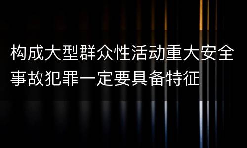 构成大型群众性活动重大安全事故犯罪一定要具备特征