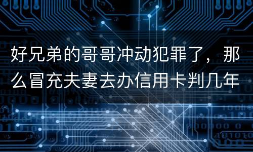 好兄弟的哥哥冲动犯罪了，那么冒充夫妻去办信用卡判几年
