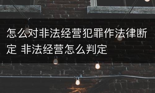 怎么对非法经营犯罪作法律断定 非法经营怎么判定