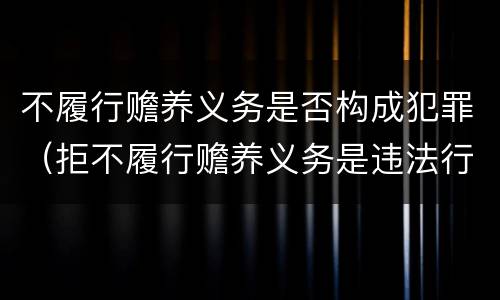 不履行赡养义务是否构成犯罪（拒不履行赡养义务是违法行为吗）
