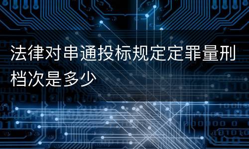 法律对串通投标规定定罪量刑档次是多少