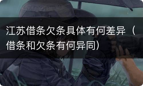 江苏借条欠条具体有何差异（借条和欠条有何异同）