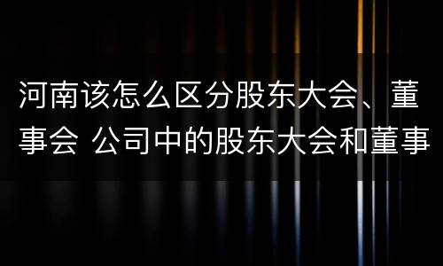 河南该怎么区分股东大会、董事会 公司中的股东大会和董事会是什么关系