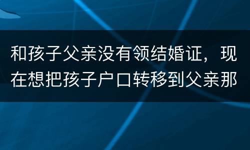 和孩子父亲没有领结婚证，现在想把孩子户口转移到父亲那里需要怎么做