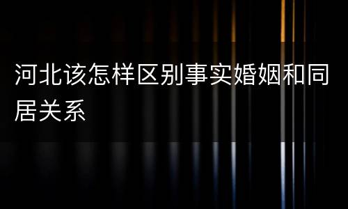 河北该怎样区别事实婚姻和同居关系