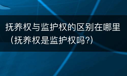 抚养权与监护权的区别在哪里（抚养权是监护权吗?）